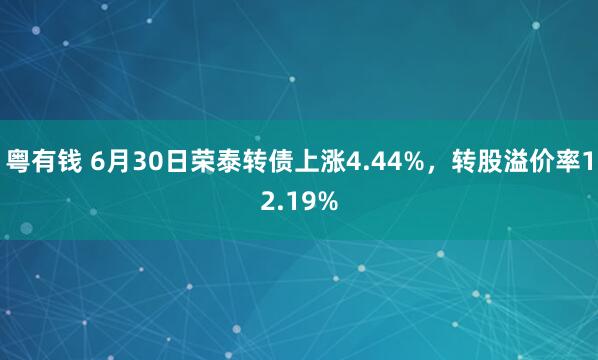 粤有钱 6月30日荣泰转债上涨4.44%，转股溢价率12.19%