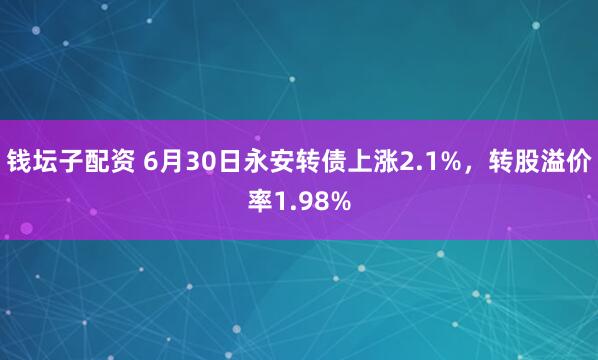 钱坛子配资 6月30日永安转债上涨2.1%,转股溢价率1.98%