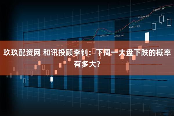 玖玖配资网 和讯投顾李钊:下周一大盘下跌的概率有多大?