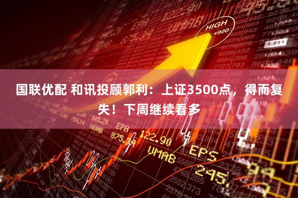 国联优配 和讯投顾郭利:上证3500点,得而复失!下周继续看多