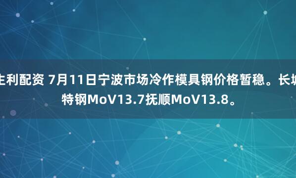 生利配资 7月11日宁波市场冷作模具钢价格暂稳。长城特钢MoV13.7抚顺MoV13.8。