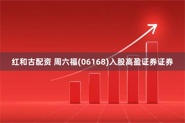 红和古配资 周六福(06168)入股高盈证券证券