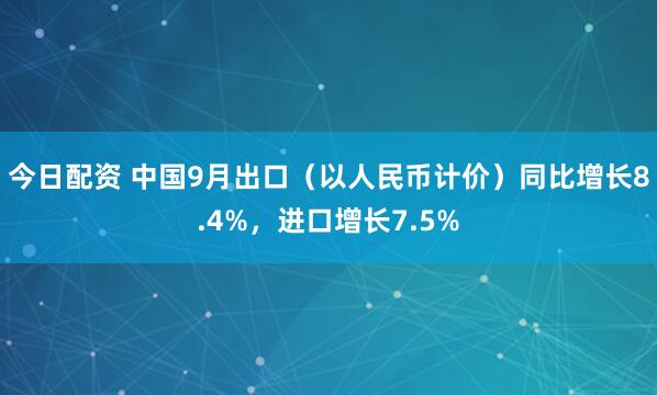 今日配资 中国9月出口（以人民币计价）同比增长8.4%，进口增长7.5%
