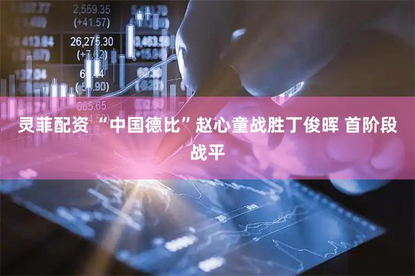 灵菲配资 “中国德比”赵心童战胜丁俊晖 首阶段战平